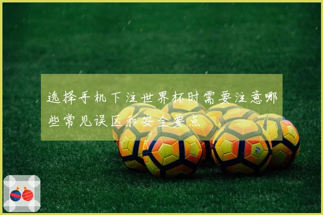 选择手机下注世界杯时需要注意哪些常见误区和安全要点