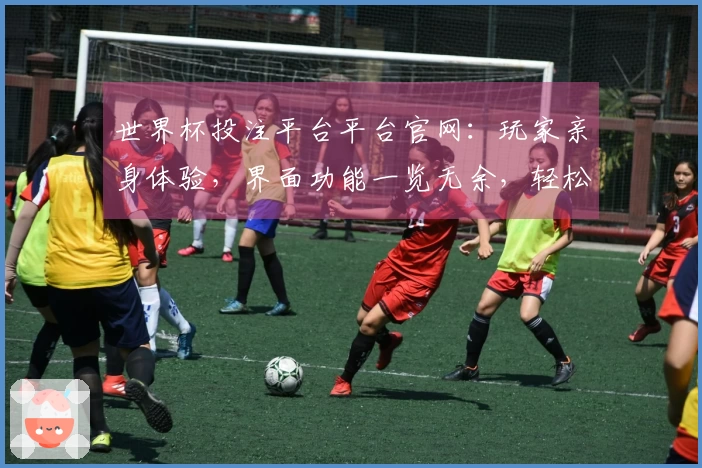 世界杯投注平台平台官网：玩家亲身体验，界面功能一览无余，轻松掌握你的赛事入口