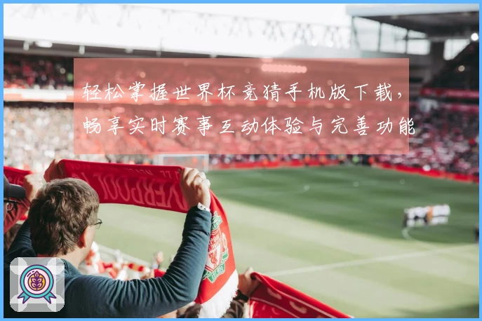 轻松掌握世界杯竞猜手机版下载，畅享实时赛事互动体验与完善功能评测