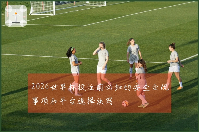 2026世界杯投注前必知的安全合规事项和平台选择诀窍