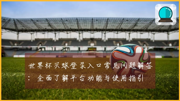 世界杯买球登录入口常见问题解答：全面了解平台功能与使用指引