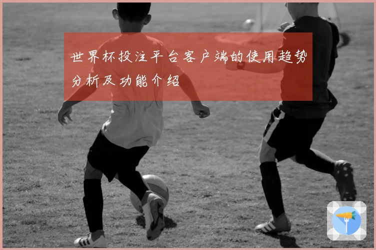 世界杯投注平台客户端的使用趋势分析及功能介绍