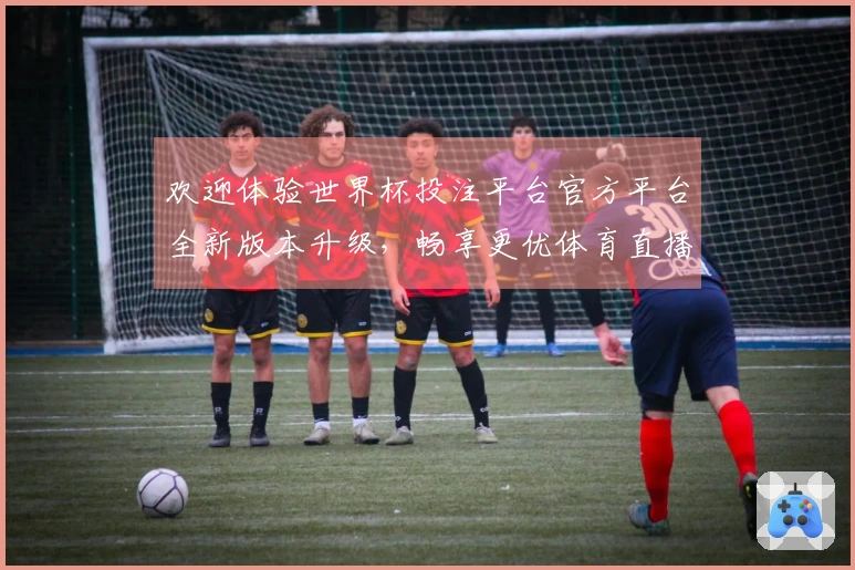 欢迎体验世界杯投注平台官方平台全新版本升级,畅享更优体育直播体验!