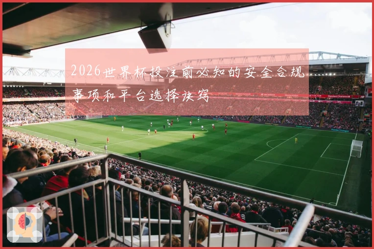 2026世界杯投注前必知的安全合规事项和平台选择诀窍