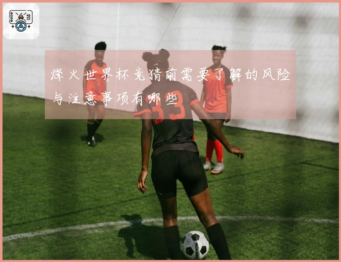 烽火世界杯竞猜前需要了解的风险与注意事项有哪些