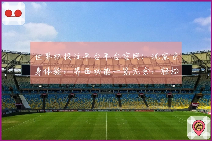 世界杯投注平台平台官网：玩家亲身体验，界面功能一览无余，轻松掌握你的赛事入口