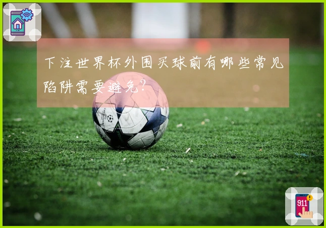 下注世界杯外围买球前有哪些常见陷阱需要避免？