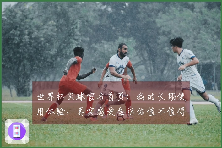 世界杯买球官方首页:我的长期使用体验,真实感受告诉你值不值得