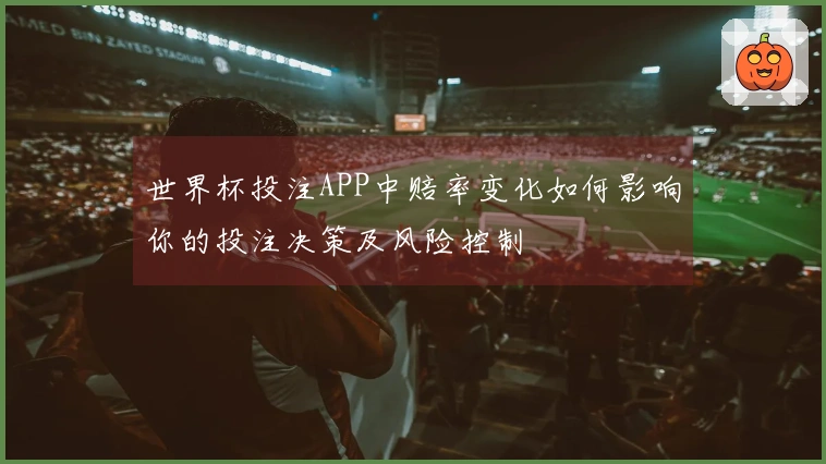世界杯投注APP中赔率变化如何影响你的投注决策及风险控制