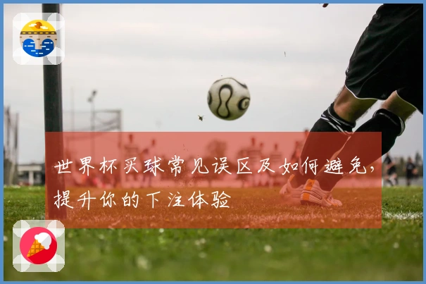 世界杯买球常见误区及如何避免，提升你的下注体验