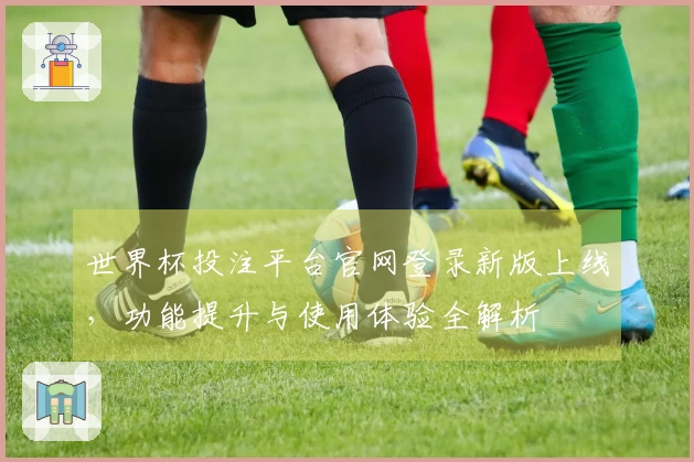 世界杯投注平台官网登录新版上线，功能提升与使用体验全解析