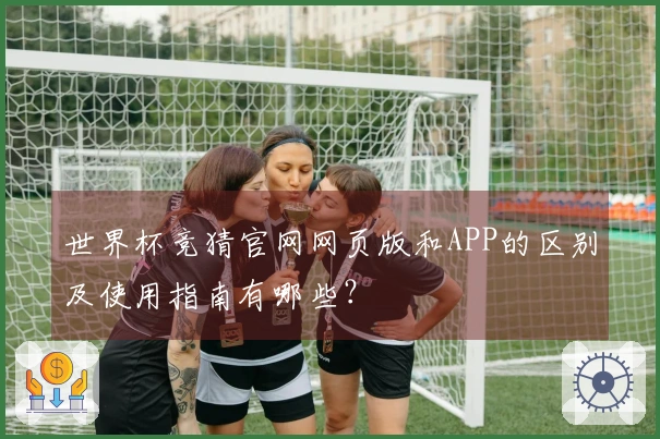 世界杯竞猜官网网页版和APP的区别及使用指南有哪些？