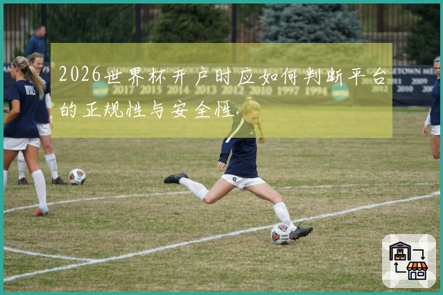 2026世界杯开户时应如何判断平台的正规性与安全性