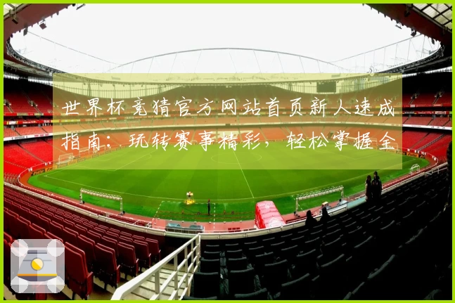世界杯竞猜官方网站首页新人速成指南:玩转赛事精彩,轻松掌握全部入口与功能
