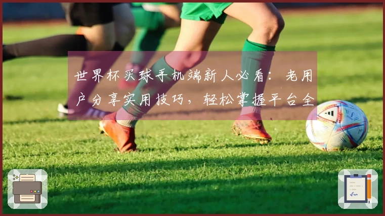 世界杯买球手机端新人必看：老用户分享实用技巧，轻松掌握平台全部功能