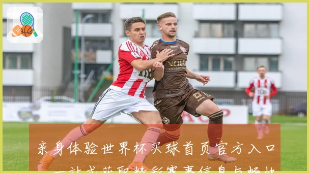 亲身体验世界杯买球首页官方入口，一站式获取精彩赛事信息与畅快直播体验