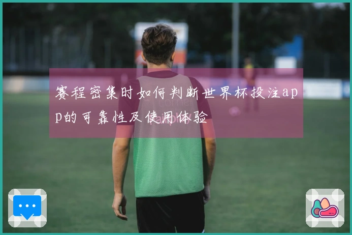 赛程密集时如何判断世界杯投注app的可靠性及使用体验