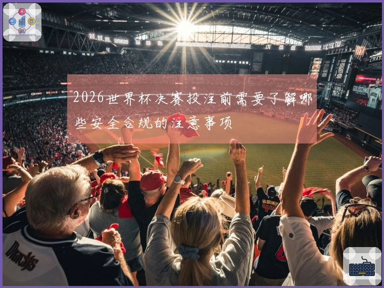 2026世界杯决赛投注前需要了解哪些安全合规的注意事项