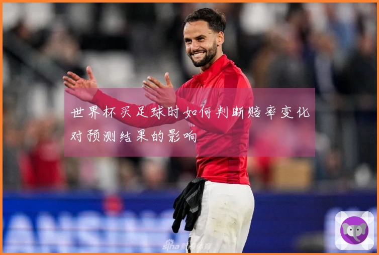 世界杯买足球时如何判断赔率变化对预测结果的影响