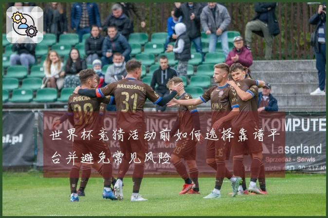 世界杯竞猜活动前如何选择靠谱平台并避免常见风险