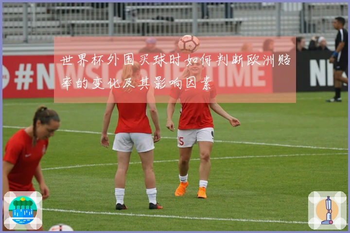 世界杯外围买球时如何判断欧洲赔率的变化及其影响因素