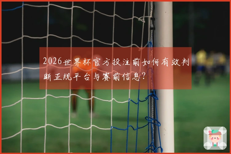 2026世界杯官方投注前如何有效判断正规平台与赛前信息？