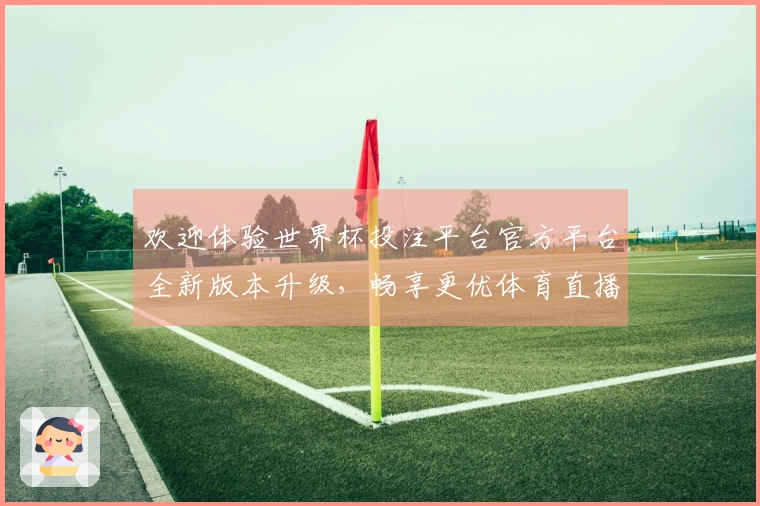 欢迎体验世界杯投注平台官方平台全新版本升级，畅享更优体育直播体验！