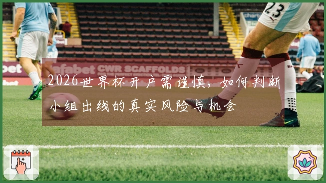 2026世界杯开户需谨慎, 如何判断小组出线的真实风险与机会