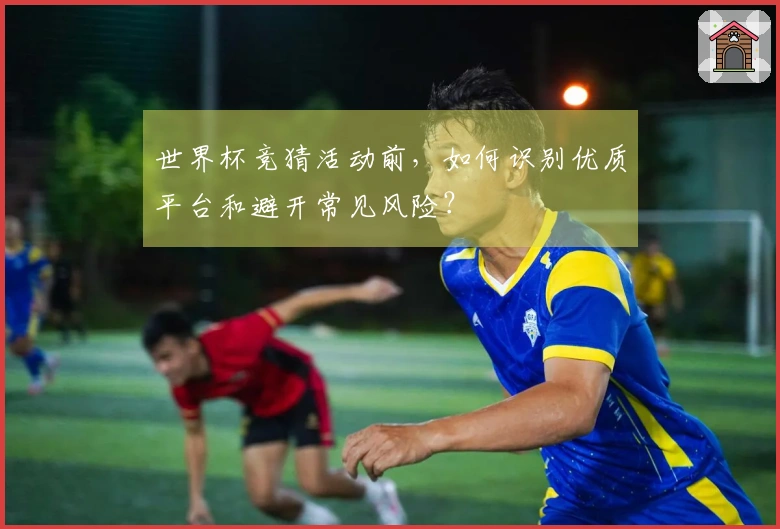 世界杯竞猜活动前，如何识别优质平台和避开常见风险？