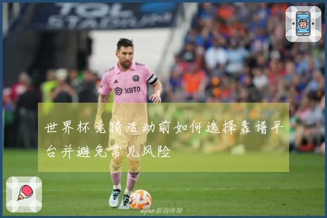 世界杯竞猜活动前如何选择靠谱平台并避免常见风险