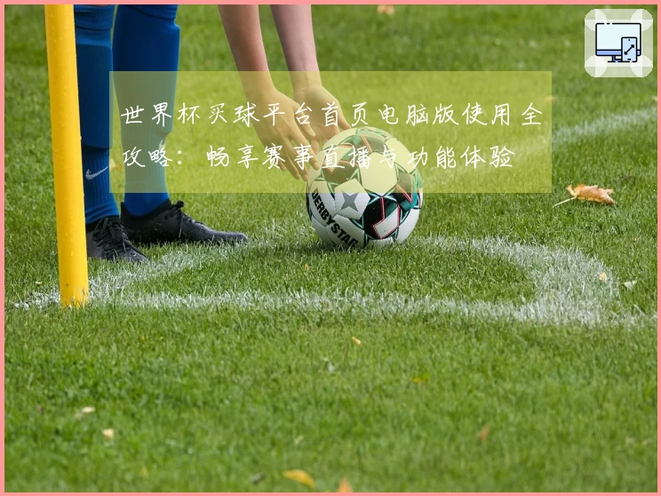 世界杯买球平台首页电脑版使用全攻略：畅享赛事直播与功能体验