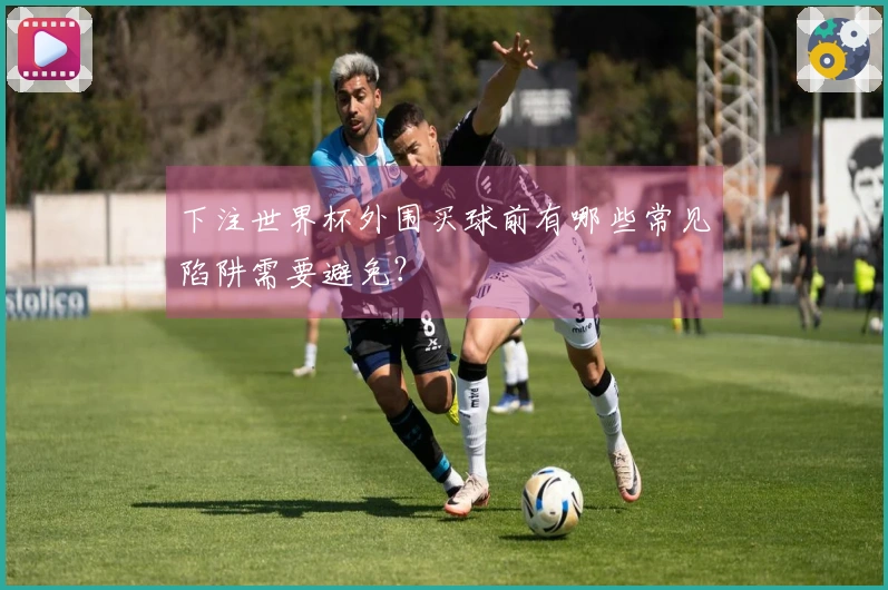 下注世界杯外围买球前有哪些常见陷阱需要避免？