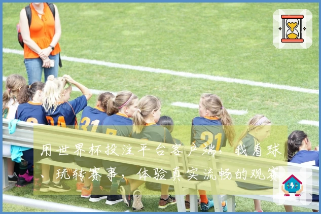 用世界杯投注平台客户端，我看球、玩转赛事，体验真实流畅的观赛乐趣