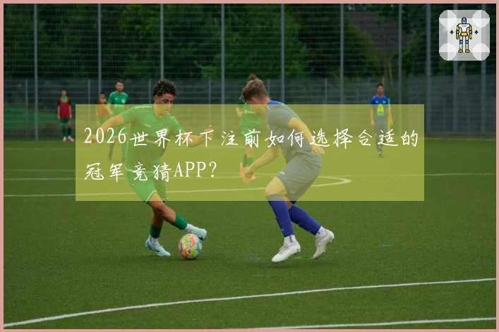 2026世界杯下注前如何选择合适的冠军竞猜APP？
