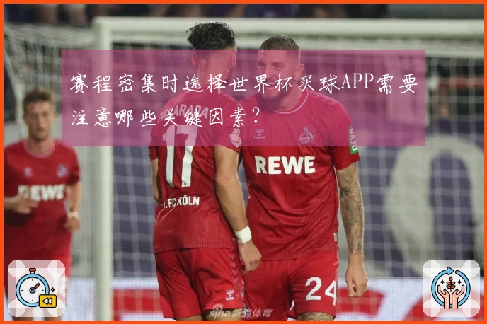 赛程密集时选择世界杯买球APP需要注意哪些关键因素？