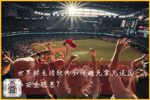 世界杯竞猜软件如何避免常见误区和安全隐患？