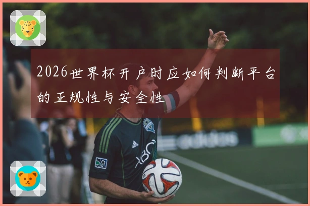 2026世界杯开户时应如何判断平台的正规性与安全性