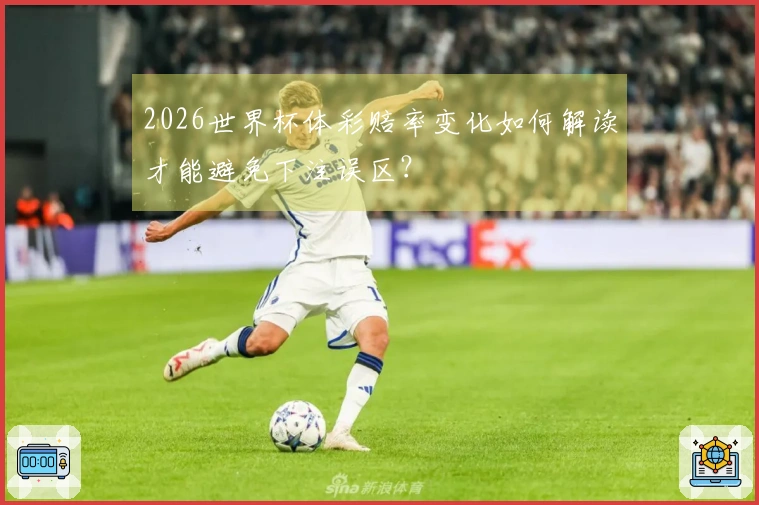 2026世界杯体彩赔率变化如何解读才能避免下注误区？