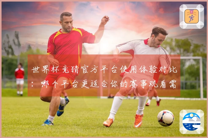 世界杯竞猜官方平台使用体验对比:哪个平台更适合你的赛事观看需求?
