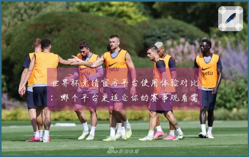 世界杯竞猜官方平台使用体验对比：哪个平台更适合你的赛事观看需求？