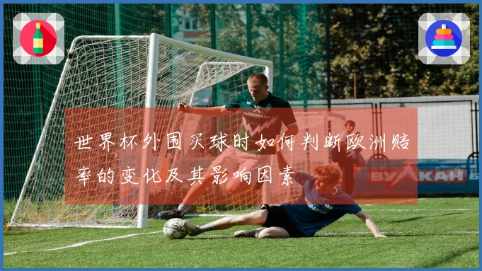 世界杯外围买球时如何判断欧洲赔率的变化及其影响因素