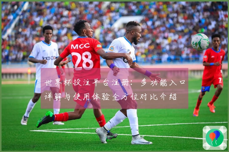 世界杯投注平台注册:多功能入口详解与使用体验全方位对比介绍