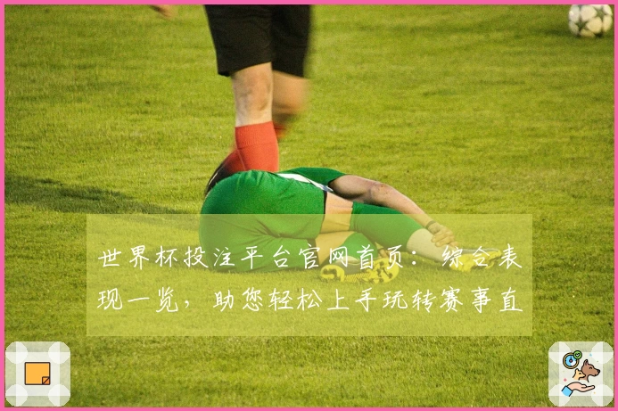 世界杯投注平台官网首页：综合表现一览，助您轻松上手玩转赛事直播