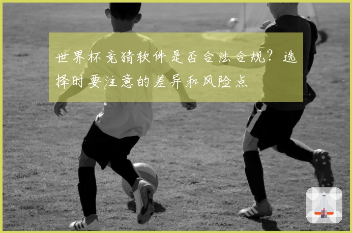 世界杯竞猜软件是否合法合规?选择时要注意的差异和风险点