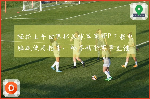 轻松上手世界杯买球苹果APP下载电脑版使用指南，畅享精彩赛事直播体验