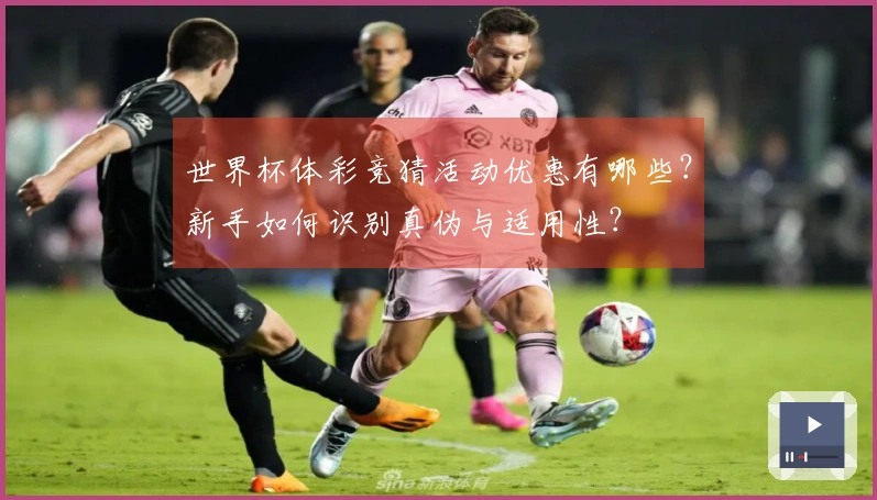 世界杯体彩竞猜活动优惠有哪些？新手如何识别真伪与适用性？
