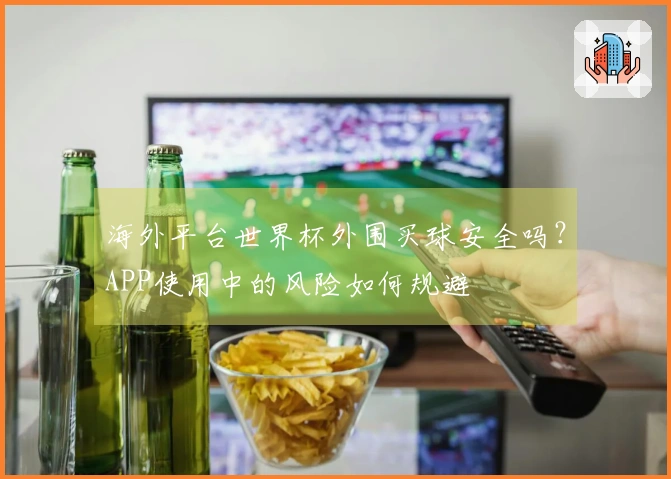海外平台世界杯外围买球安全吗？APP使用中的风险如何规避