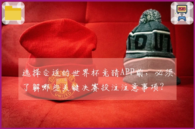 选择合适的世界杯竞猜APP前，必须了解哪些关键决赛投注注意事项？